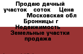 Продаю дачный участок 6 соток  › Цена ­ 300 000 - Московская обл., Бронницы г. Недвижимость » Земельные участки продажа   